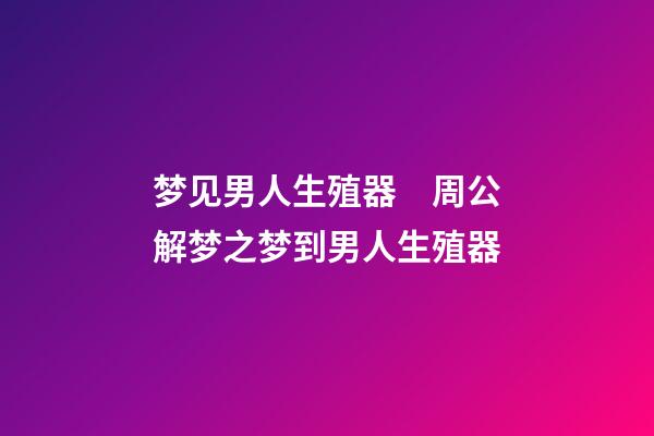 梦见男人生殖器　周公解梦之梦到男人生殖器